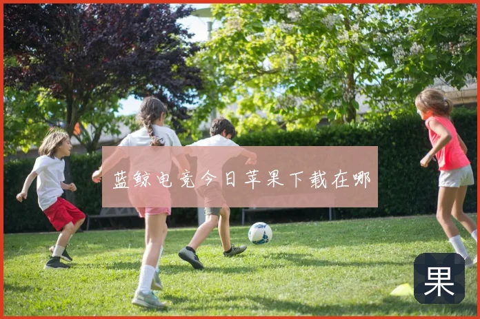 蓝鲸电竞今日苹果下载在哪