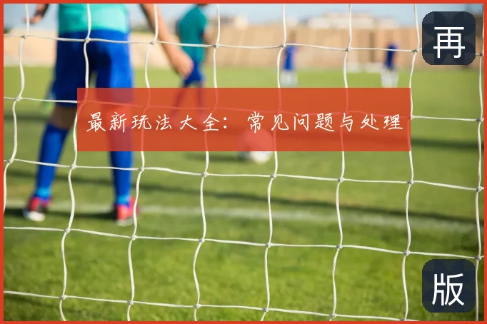 最新玩法大全：常见问题与处理