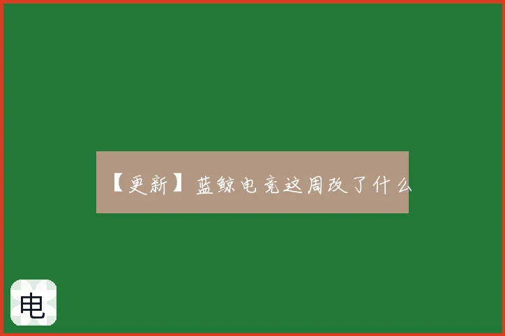 【更新】蓝鲸电竞这周改了什么
